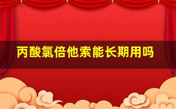 丙酸氯倍他索能长期用吗