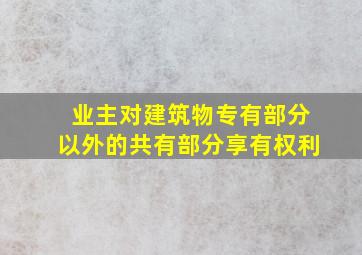 业主对建筑物专有部分以外的共有部分享有权利