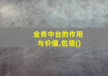 业务中台的作用与价值,包括()