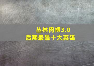 丛林肉搏3.0后期最强十大英雄