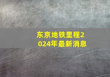 东京地铁里程2024年最新消息