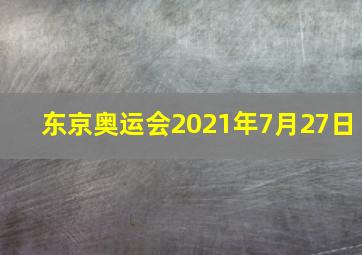 东京奥运会2021年7月27日