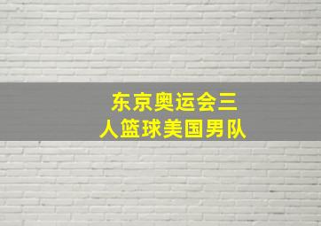 东京奥运会三人篮球美国男队