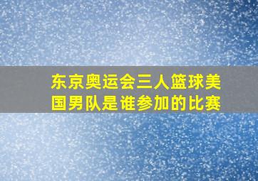 东京奥运会三人篮球美国男队是谁参加的比赛