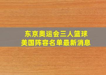 东京奥运会三人篮球美国阵容名单最新消息