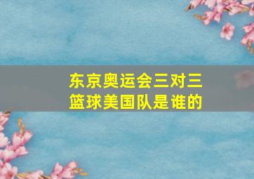 东京奥运会三对三篮球美国队是谁的