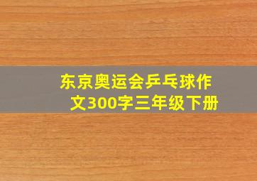 东京奥运会乒乓球作文300字三年级下册