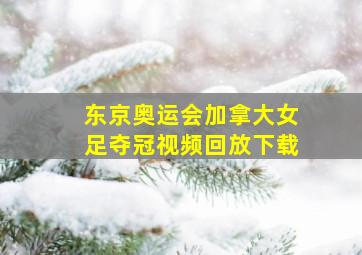 东京奥运会加拿大女足夺冠视频回放下载