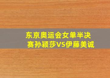 东京奥运会女单半决赛孙颖莎VS伊藤美诚