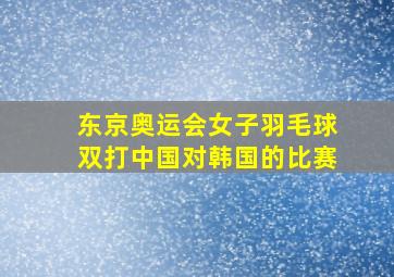 东京奥运会女子羽毛球双打中国对韩国的比赛