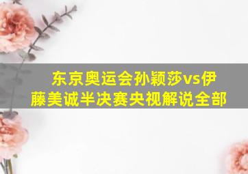 东京奥运会孙颖莎vs伊藤美诚半决赛央视解说全部