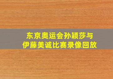 东京奥运会孙颖莎与伊藤美诚比赛录像回放