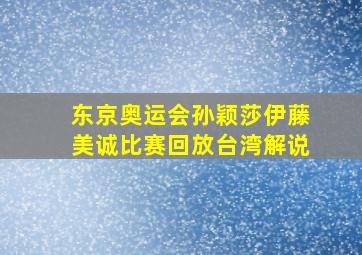 东京奥运会孙颖莎伊藤美诚比赛回放台湾解说