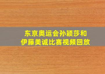 东京奥运会孙颖莎和伊藤美诚比赛视频回放