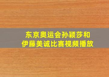 东京奥运会孙颖莎和伊藤美诚比赛视频播放