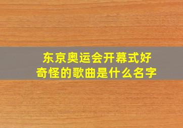 东京奥运会开幕式好奇怪的歌曲是什么名字