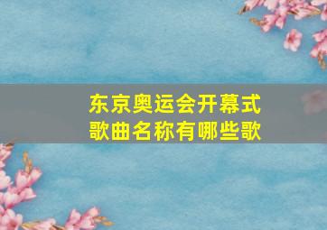 东京奥运会开幕式歌曲名称有哪些歌