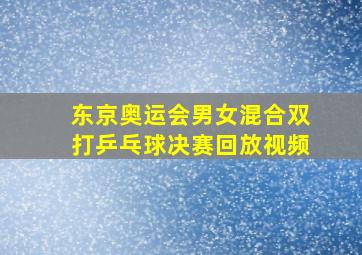 东京奥运会男女混合双打乒乓球决赛回放视频