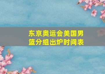 东京奥运会美国男篮分组出炉时间表