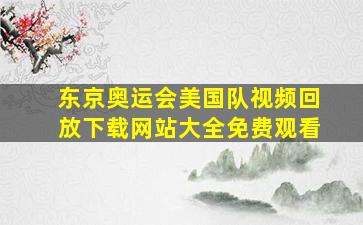 东京奥运会美国队视频回放下载网站大全免费观看