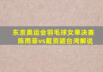 东京奥运会羽毛球女单决赛陈雨菲vs戴资颖台湾解说