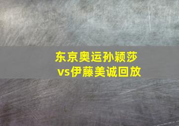 东京奥运孙颖莎vs伊藤美诚回放