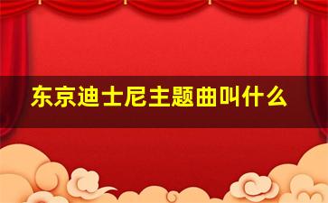 东京迪士尼主题曲叫什么