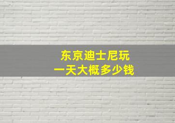 东京迪士尼玩一天大概多少钱