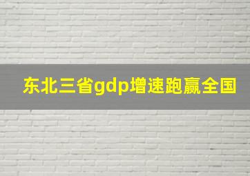 东北三省gdp增速跑赢全国