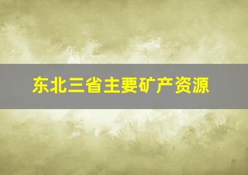 东北三省主要矿产资源