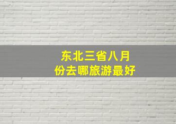 东北三省八月份去哪旅游最好