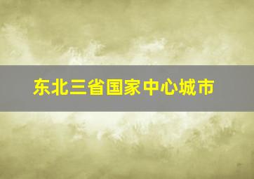 东北三省国家中心城市