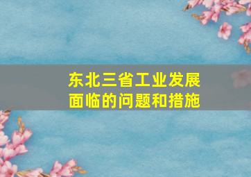 东北三省工业发展面临的问题和措施