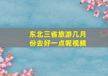 东北三省旅游几月份去好一点呢视频