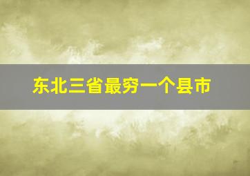 东北三省最穷一个县市