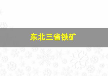 东北三省铁矿