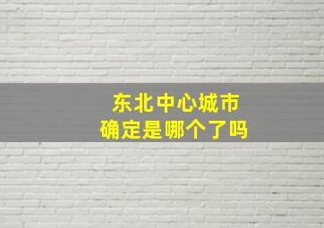 东北中心城市确定是哪个了吗