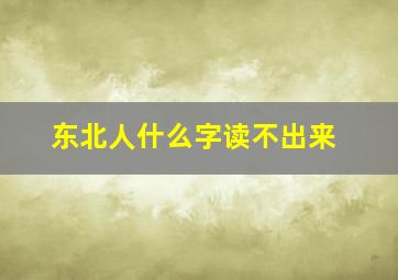 东北人什么字读不出来