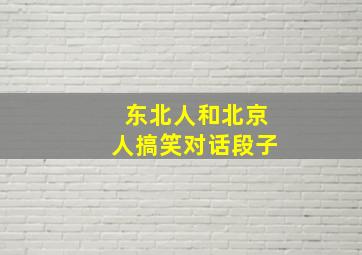 东北人和北京人搞笑对话段子