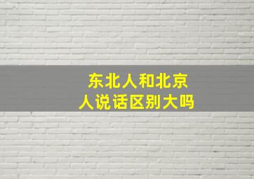 东北人和北京人说话区别大吗