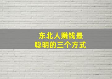 东北人赚钱最聪明的三个方式