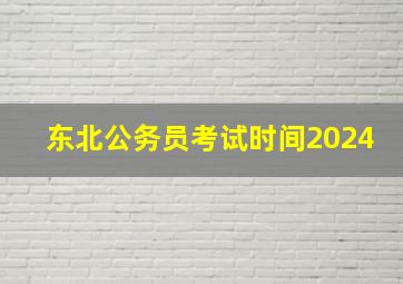 东北公务员考试时间2024