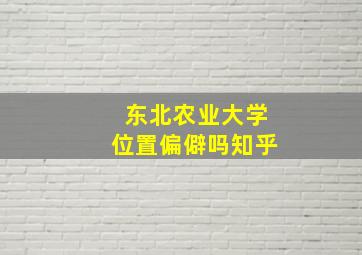 东北农业大学位置偏僻吗知乎