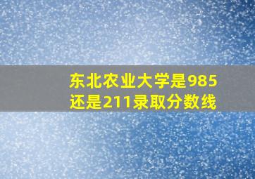 东北农业大学是985还是211录取分数线