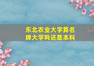 东北农业大学算名牌大学吗还是本科