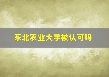 东北农业大学被认可吗