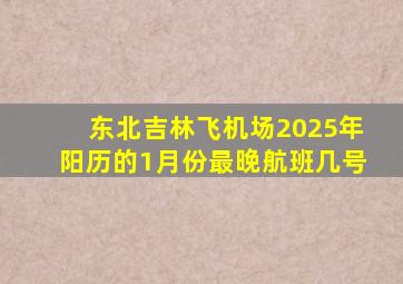 东北吉林飞机场2025年阳历的1月份最晚航班几号