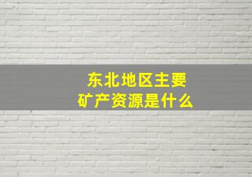 东北地区主要矿产资源是什么