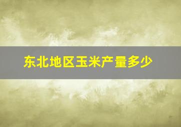 东北地区玉米产量多少