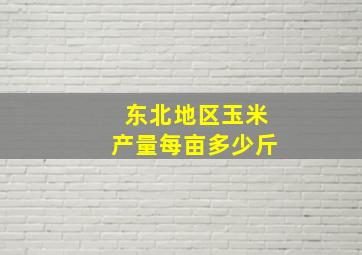 东北地区玉米产量每亩多少斤